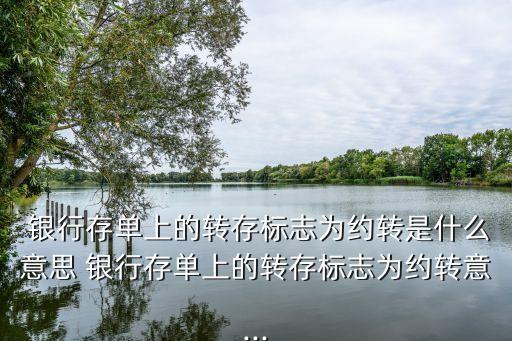  銀行存單上的轉(zhuǎn)存標(biāo)志為約轉(zhuǎn)是什么意思 銀行存單上的轉(zhuǎn)存標(biāo)志為約轉(zhuǎn)意...