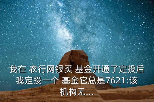 我在 農(nóng)行網(wǎng)銀買 基金開通了定投后我定投一個 基金它總是7621:該機(jī)構(gòu)無...