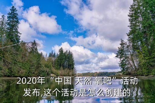 2020年“中國 天然 氧吧”活動(dòng)發(fā)布,這個(gè)活動(dòng)是怎么創(chuàng)建的