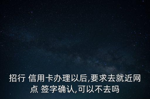 招行 信用卡辦理以后,要求去就近網(wǎng)點 簽字確認,可以不去嗎