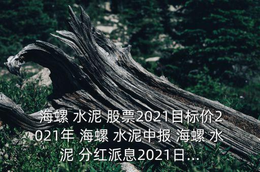  海螺 水泥 股票2021目標(biāo)價(jià)2021年 海螺 水泥中報(bào) 海螺 水泥 分紅派息2021日...