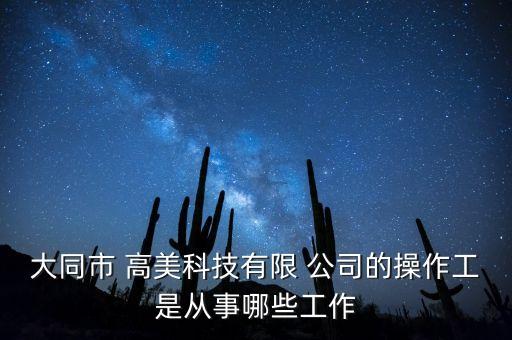 大同市 高美科技有限 公司的操作工是從事哪些工作