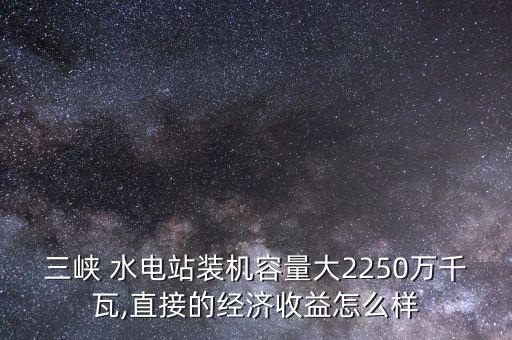 三峽 水電站裝機容量大2250萬千瓦,直接的經(jīng)濟收益怎么樣