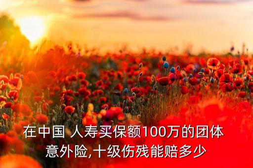 在中國(guó) 人壽買保額100萬(wàn)的團(tuán)體 意外險(xiǎn),十級(jí)傷殘能賠多少