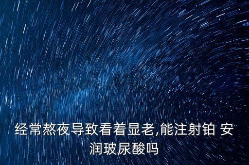 經(jīng)常熬夜導(dǎo)致看著顯老,能注射鉑 安潤玻尿酸嗎