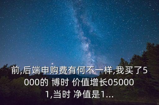 前,后端申購(gòu)費(fèi)有何不一樣,我買了5000的 博時(shí) 價(jià)值增長(zhǎng)050001,當(dāng)時(shí) 凈值是1...