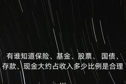 有誰知道保險、基金、股票、 國債、存款、現(xiàn)金大約占收入多少比例是合理...