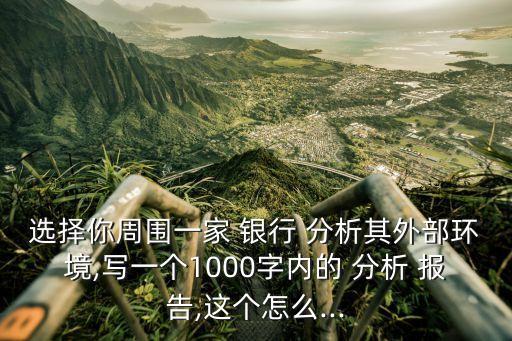 選擇你周圍一家 銀行 分析其外部環(huán)境,寫一個1000字內(nèi)的 分析 報告,這個怎么...