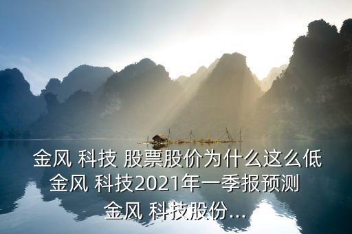  金風(fēng) 科技 股票股價為什么這么低 金風(fēng) 科技2021年一季報預(yù)測 金風(fēng) 科技股份...