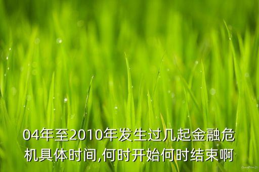 04年至2010年發(fā)生過幾起金融危機具體時間,何時開始何時結束啊