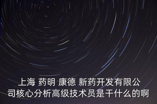  上海 藥明 康德 新藥開發(fā)有限公司核心分析高級技術員是干什么的啊