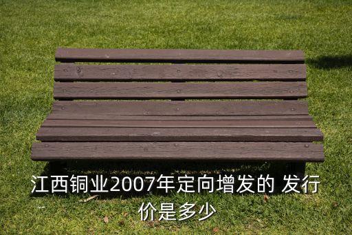 江西銅業(yè)2007年定向增發(fā)的 發(fā)行 價(jià)是多少