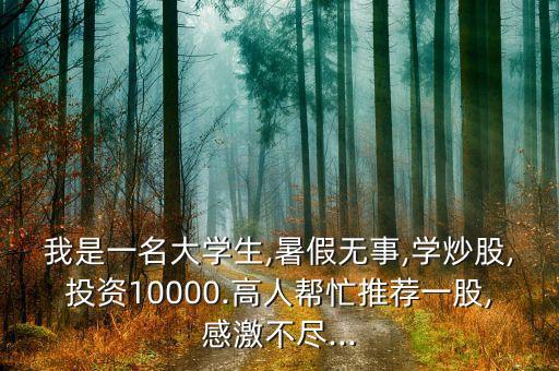 我是一名大學(xué)生,暑假無事,學(xué)炒股,投資10000.高人幫忙推薦一股,感激不盡...