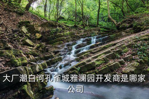 大廠潮白河孔雀城雅瀾園開發(fā)商是哪家 公司