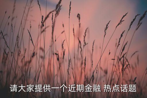 請大家提供一個近期金融 熱點(diǎn)話題