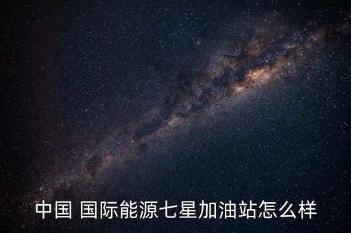 中國 國際能源七星加油站怎么樣