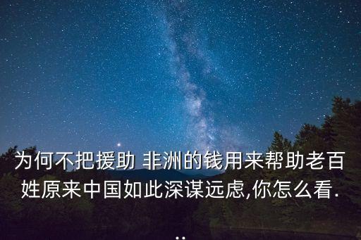 為何不把援助 非洲的錢用來幫助老百姓原來中國如此深謀遠(yuǎn)慮,你怎么看...