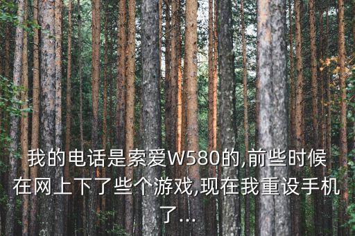 我的電話是索愛(ài)W580的,前些時(shí)候在網(wǎng)上下了些個(gè)游戲,現(xiàn)在我重設(shè)手機(jī)了...