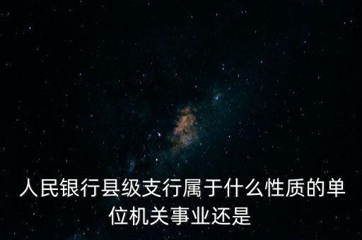  人民銀行縣級支行屬于什么性質(zhì)的單位機(jī)關(guān)事業(yè)還是