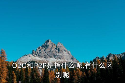 O2O和P2P是指什么呢,有什么區(qū)別呢