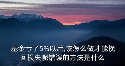  基金虧了5%以后,該怎么做才能挽回?fù)p失呢錯誤的方法是什么