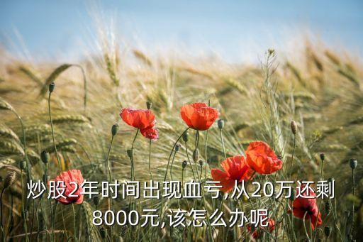 炒股2年時(shí)間出現(xiàn)血虧,從20萬還剩8000元,該怎么辦呢