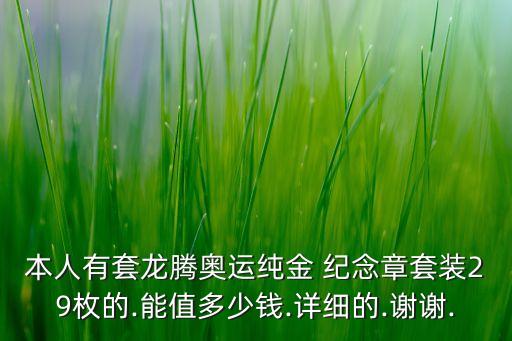 本人有套龍騰奧運純金 紀(jì)念章套裝29枚的.能值多少錢.詳細(xì)的.謝謝.