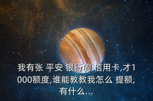 我有張 平安 銀行的 信用卡,才1000額度,誰(shuí)能教教我怎么 提額,有什么...