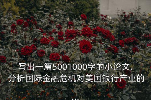 寫出一篇5001000字的小論文, 分析國際金融危機對美國銀行產業(yè)的...