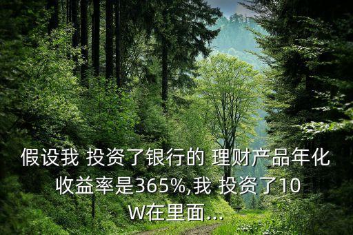 假設(shè)我 投資了銀行的 理財產(chǎn)品年化 收益率是365%,我 投資了10W在里面...