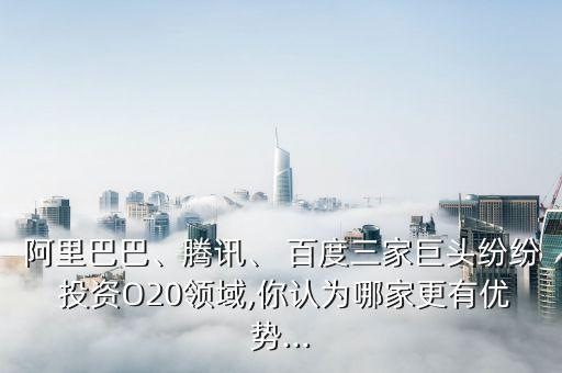 阿里巴巴、騰訊、 百度三家巨頭紛紛 投資O20領(lǐng)域,你認(rèn)為哪家更有優(yōu)勢...