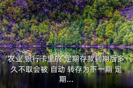 農業(yè) 銀行卡里的 定期存款到期后多久不取會被 自動 轉存為下一期 定期...