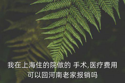 我在上海住的院做的 手術,醫(yī)療費用可以回河南老家報銷嗎