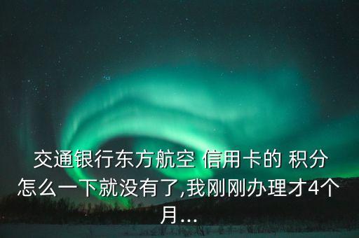  交通銀行東方航空 信用卡的 積分怎么一下就沒(méi)有了,我剛剛辦理才4個(gè)月...