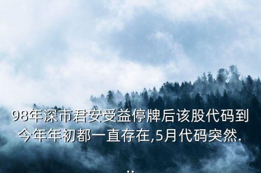 98年深市君安受益停牌后該股代碼到今年年初都一直存在,5月代碼突然...