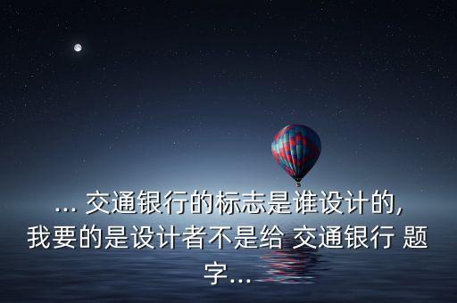 ... 交通銀行的標志是誰設(shè)計的,我要的是設(shè)計者不是給 交通銀行 題字...