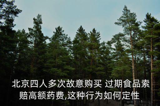  北京四人多次故意購買 過期食品索賠高額藥費,這種行為如何定性