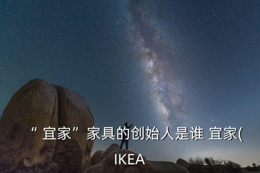 “ 宜家”家具的創(chuàng)始人是誰(shuí) 宜家(IKEA