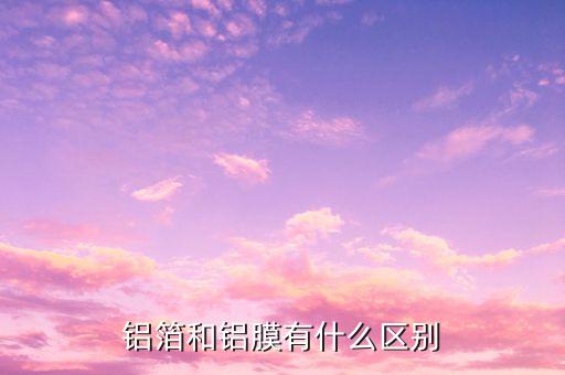 鋁箔和鋁膜有什么區(qū)別