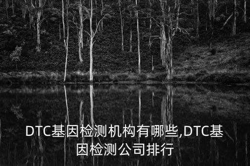 DTC基因檢測機構(gòu)有哪些,DTC基因檢測公司排行