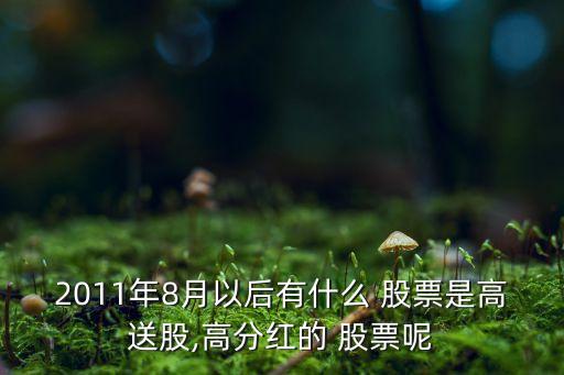 2011年8月以后有什么 股票是高送股,高分紅的 股票呢