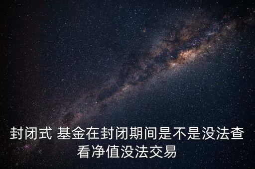 封閉式 基金在封閉期間是不是沒法查看凈值沒法交易