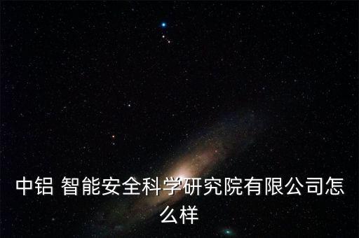 中鋁 智能安全科學研究院有限公司怎么樣