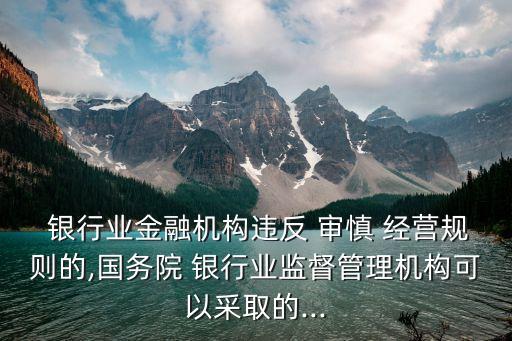  銀行業(yè)金融機(jī)構(gòu)違反 審慎 經(jīng)營(yíng)規(guī)則的,國(guó)務(wù)院 銀行業(yè)監(jiān)督管理機(jī)構(gòu)可以采取的...