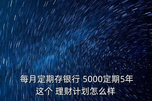  每月定期存銀行 5000定期5年這個 理財(cái)計(jì)劃怎么樣