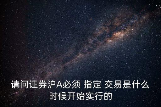 請(qǐng)問證券滬A必須 指定 交易是什么時(shí)候開始實(shí)行的