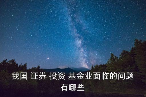 我國 證券 投資 基金業(yè)面臨的問題有哪些