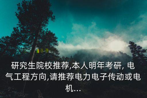 研究生院校推薦,本人明年考研, 電氣工程方向,請推薦電力電子傳動或電機...