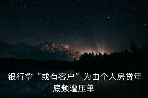  銀行拿“或有客戶”為由個(gè)人房貸年底頻遭壓單