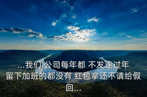 ...我們 公司每年都 不發(fā)連過年留下加班的都沒有 紅包拿還不請(qǐng)給假回...